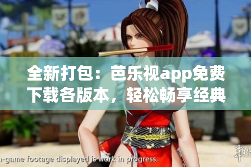 全新打包：芭乐视app免费下载各版本，轻松畅享经典版本选择
