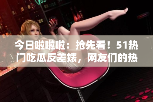 今日啦啦啦：抢先看！51热门吃瓜反差婊，网友们的热议引领潮流