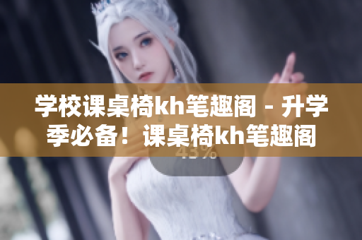 学校课桌椅kh笔趣阁 - 升学季必备！课桌椅kh笔趣阁盘点