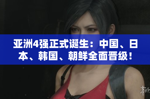 亚洲4强正式诞生：中国、日本、韩国、朝鲜全面晋级！