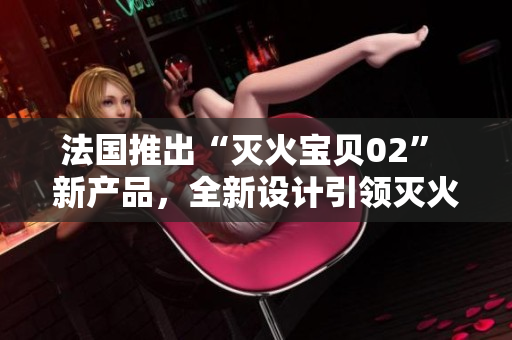 法国推出“灭火宝贝02” 新产品，全新设计引领灭火新趋势