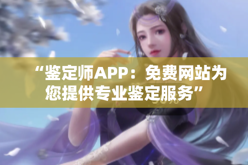 “鉴定师APP：免费网站为您提供专业鉴定服务”
