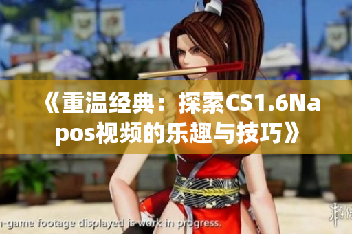 《重温经典：探索CS1.6Napos视频的乐趣与技巧》