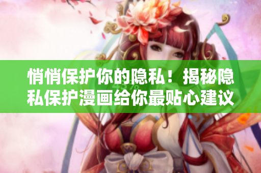 悄悄保护你的隐私！揭秘隐私保护漫画给你最贴心建议