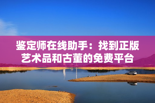 鉴定师在线助手：找到正版艺术品和古董的免费平台