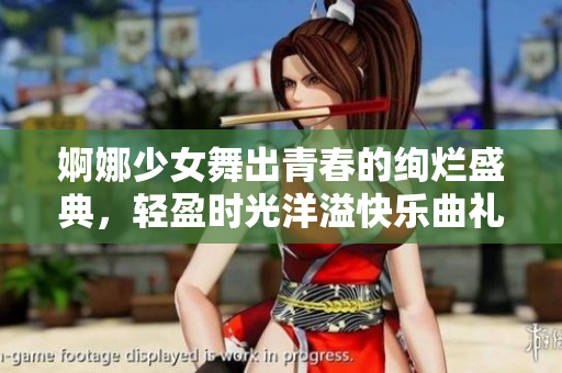 婀娜少女舞出青春的绚烂盛典，轻盈时光洋溢快乐曲礼