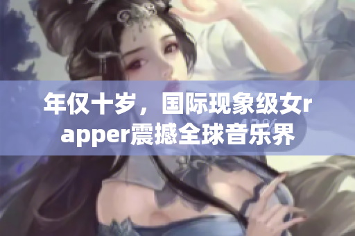 年仅十岁，国际现象级女rapper震撼全球音乐界