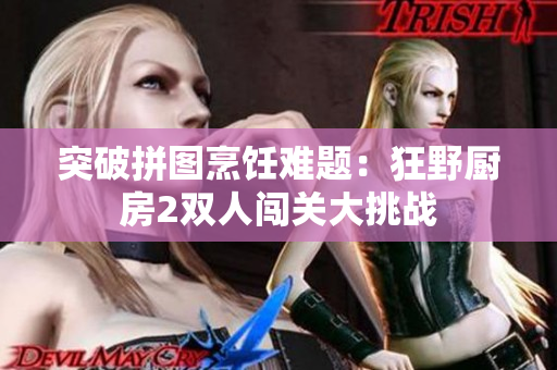 突破拼图烹饪难题：狂野厨房2双人闯关大挑战