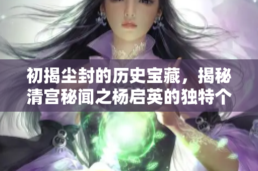 初揭尘封的历史宝藏，揭秘清宫秘闻之杨启英的独特个性