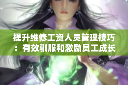 提升维修工资人员管理技巧：有效驯服和激励员工成长