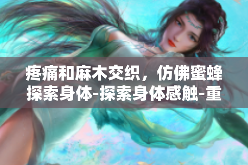 疼痛和麻木交织，仿佛蜜蜂探索身体-探索身体感触-重新发现身体