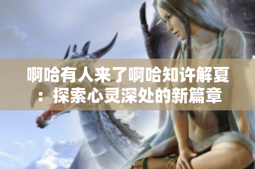 啊哈有人来了啊哈知许解夏：探索心灵深处的新篇章