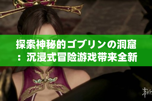 探索神秘的ゴブリンの洞窟：沉浸式冒险游戏带来全新体验
