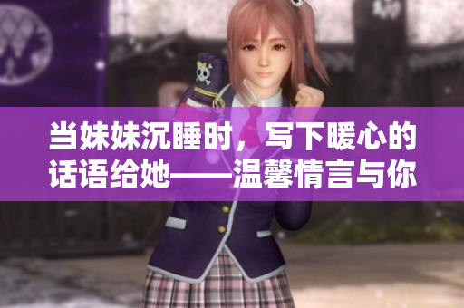当妹妹沉睡时，写下暖心的话语给她——温馨情言与你分享