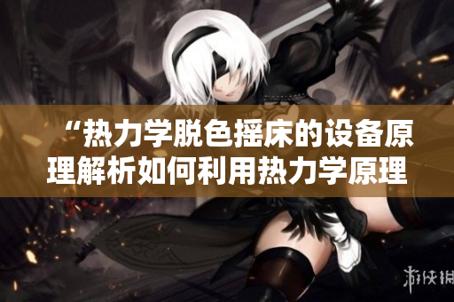 “热力学脱色摇床的设备原理解析如何利用热力学原理有效去色？”