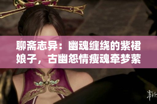 聊斋志异：幽魂缠绕的紫裙娘子，古幽怨情瘦魂牵梦萦