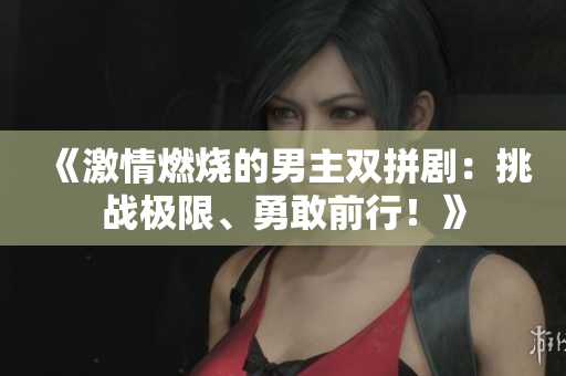 《激情燃烧的男主双拼剧：挑战极限、勇敢前行！》