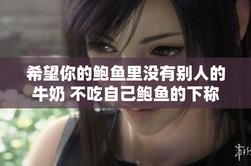 希望你的鲍鱼里没有别人的牛奶 不吃自己鲍鱼的下称