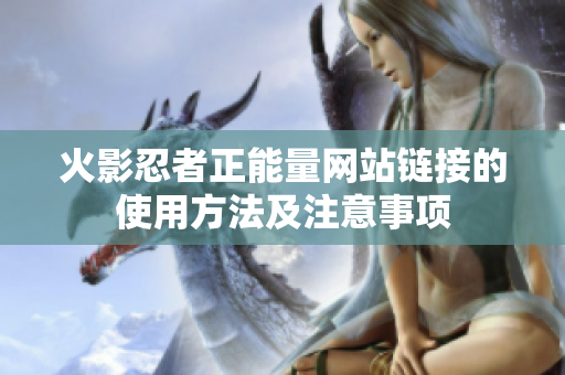 火影忍者正能量网站链接的使用方法及注意事项