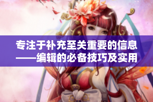 专注于补充至关重要的信息——编辑的必备技巧及实用指南