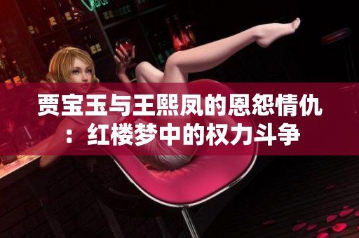 贾宝玉与王熙凤的恩怨情仇：红楼梦中的权力斗争