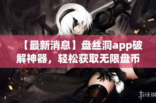 【最新消息】盘丝洞app破解神器，轻松获取无限盘币的秘密揭露！