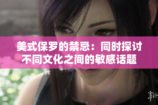 美式保罗的禁忌：同时探讨不同文化之间的敏感话题