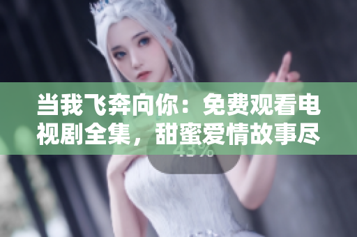 当我飞奔向你：免费观看电视剧全集，甜蜜爱情故事尽在其中