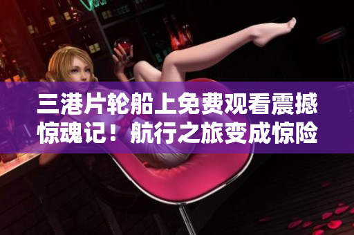 三港片轮船上免费观看震撼惊魂记！航行之旅变成惊险历险记