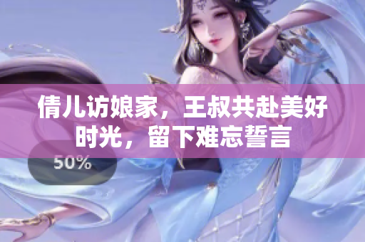 倩儿访娘家，王叔共赴美好时光，留下难忘誓言