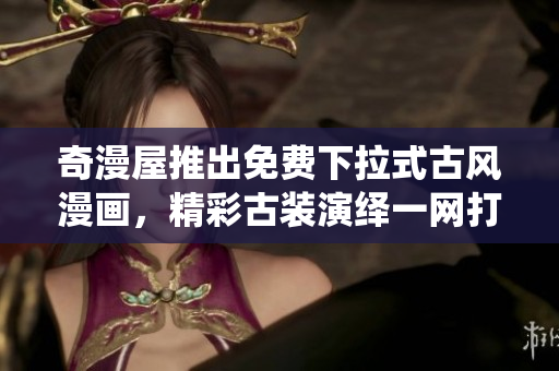 奇漫屋推出免费下拉式古风漫画，精彩古装演绎一网打尽