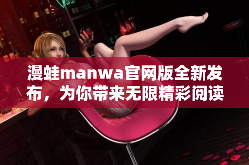漫蛙manwa官网版全新发布，为你带来无限精彩阅读体验