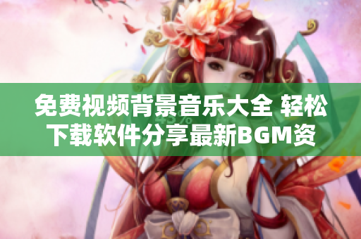 免费视频背景音乐大全 轻松下载软件分享最新BGM资源