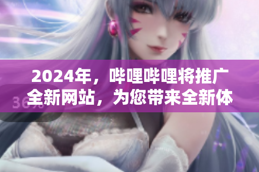 2024年，哔哩哔哩将推广全新网站，为您带来全新体验!