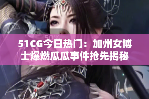 51CG今日热门：加州女博士爆燃瓜瓜事件抢先揭秘
