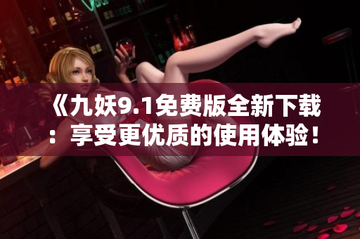 《九妖9.1免费版全新下载：享受更优质的使用体验！》