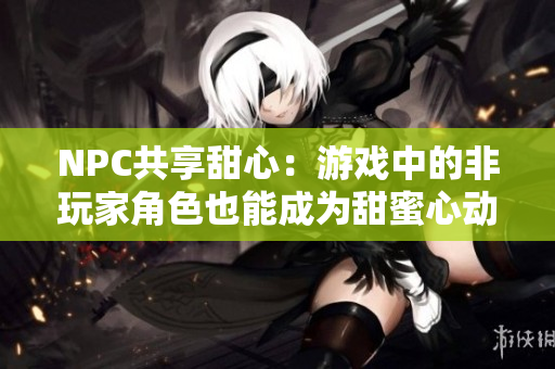 NPC共享甜心：游戏中的非玩家角色也能成为甜蜜心动对象