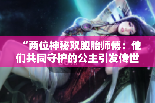 “两位神秘双胞胎师傅：他们共同守护的公主引发传世传说！”