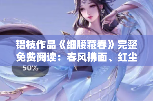韫枝作品《细腰藏春》完整免费阅读：春风拂面、红尘依旧