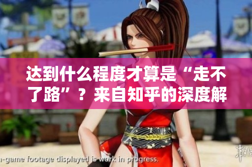 达到什么程度才算是“走不了路”？来自知乎的深度解析