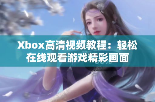 Xbox高清视频教程：轻松在线观看游戏精彩画面