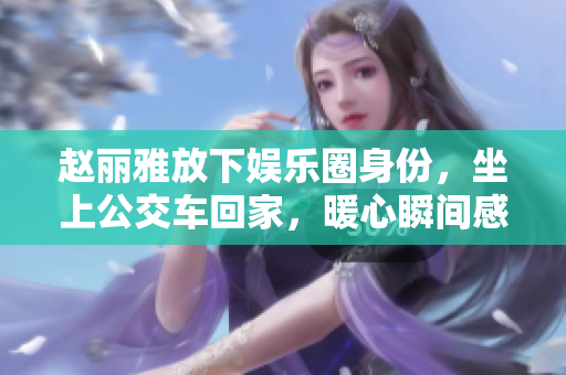 赵丽雅放下娱乐圈身份，坐上公交车回家，暖心瞬间感动众人
