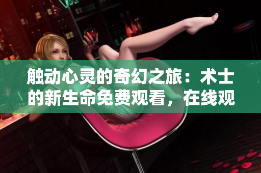 触动心灵的奇幻之旅：术士的新生命免费观看，在线观赏完整版!