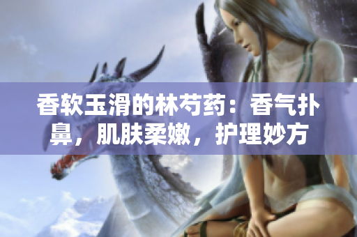香软玉滑的林芍药：香气扑鼻，肌肤柔嫩，护理妙方