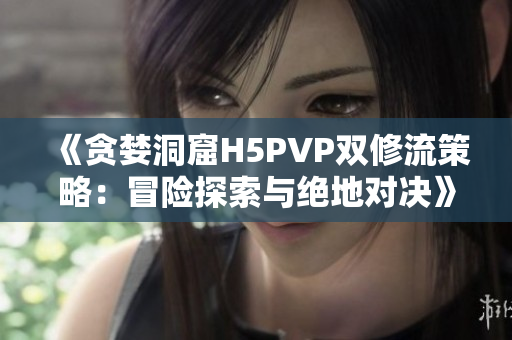 《贪婪洞窟H5PVP双修流策略：冒险探索与绝地对决》