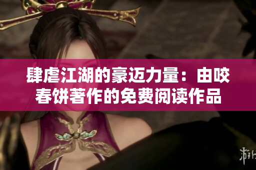 肆虐江湖的豪迈力量：由咬春饼著作的免费阅读作品