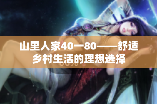 山里人家40一80——舒适乡村生活的理想选择