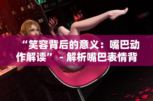 “笑容背后的意义：嘴巴动作解读” - 解析嘴巴表情背后的含义