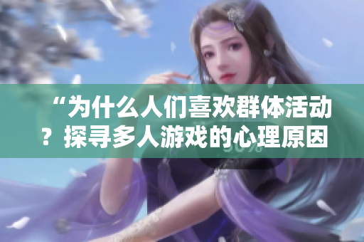 “为什么人们喜欢群体活动？探寻多人游戏的心理原因”