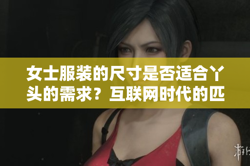 女士服装的尺寸是否适合丫头的需求？互联网时代的匹配挑战问题